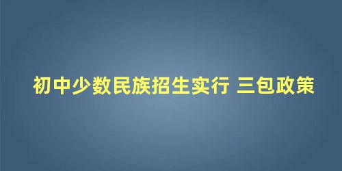 初中少数民族招生实行 三包政策